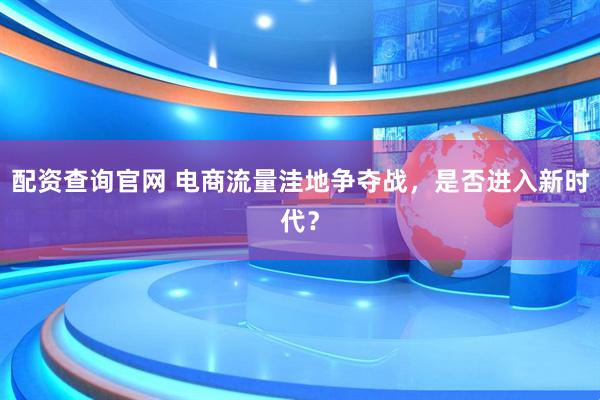 配资查询官网 电商流量洼地争夺战，是否进入新时代？