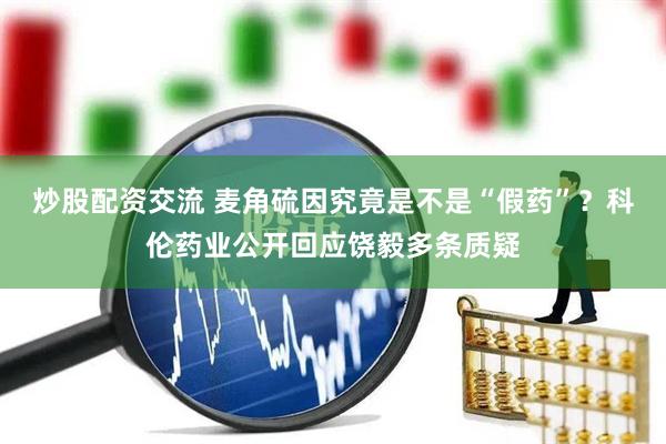 炒股配资交流 麦角硫因究竟是不是“假药”？科伦药业公开回应饶毅多条质疑