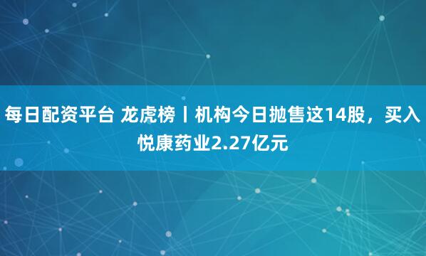 每日配资平台 龙虎榜丨机构今日抛售这14股，买入悦康药业2.27亿元