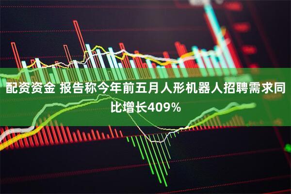 配资资金 报告称今年前五月人形机器人招聘需求同比增长409%