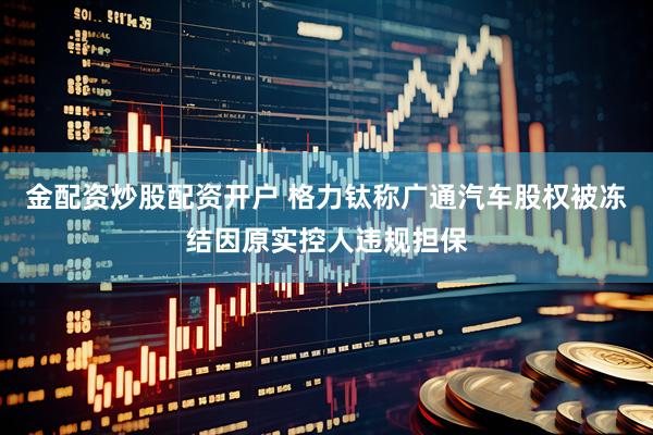 金配资炒股配资开户 格力钛称广通汽车股权被冻结因原实控人违规担保