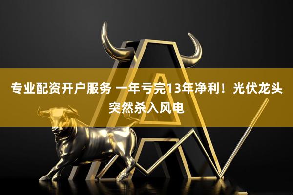 专业配资开户服务 一年亏完13年净利！光伏龙头突然杀入风电
