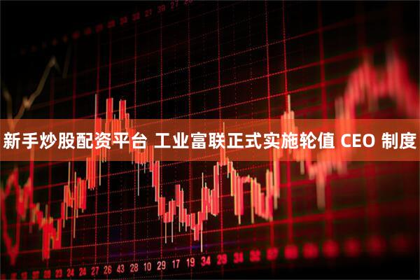 新手炒股配资平台 工业富联正式实施轮值 CEO 制度