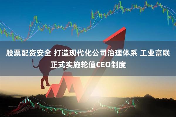 股票配资安全 打造现代化公司治理体系 工业富联正式实施轮值CEO制度
