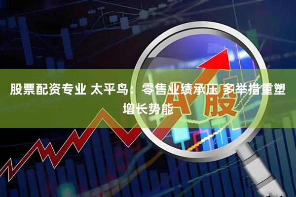 股票配资专业 太平鸟：零售业绩承压 多举措重塑增长势能