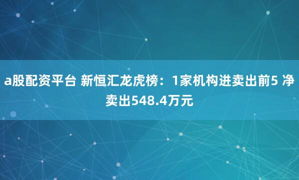 a股配资平台 新恒汇龙虎榜：1家机构进卖出前5 净卖出548.4万元