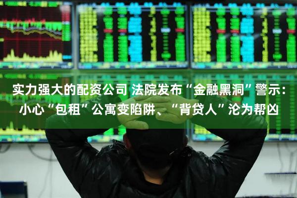 实力强大的配资公司 法院发布“金融黑洞”警示：小心“包租”公寓变陷阱、“背贷人”沦为帮凶