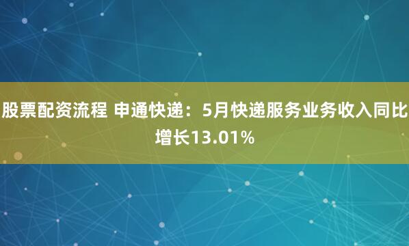 股票配资流程 申通快递：5月快递服务业务收入同比增长13.01%