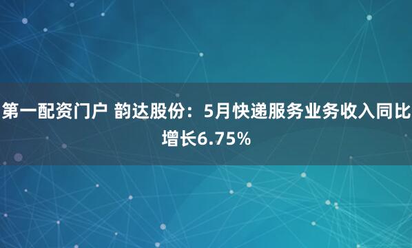 第一配资门户 韵达股份：5月快递服务业务收入同比增长6.75%