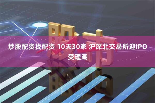 炒股配资找配资 10天30家 沪深北交易所迎IPO受理潮