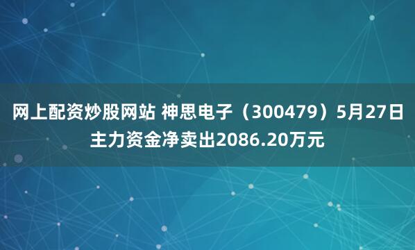 网上配资炒股网站 神思电子（300479）5月27日主力资金净卖出2086.20万元