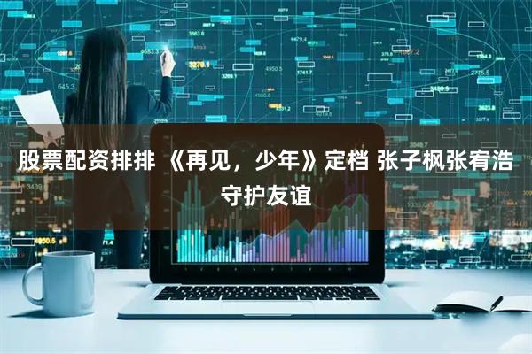 股票配资排排 《再见，少年》定档 张子枫张宥浩守护友谊