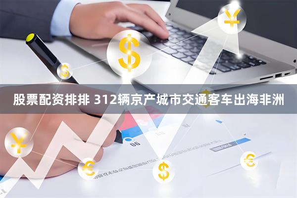 股票配资排排 312辆京产城市交通客车出海非洲