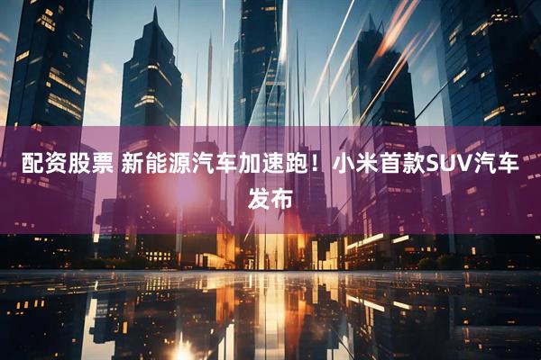 配资股票 新能源汽车加速跑！小米首款SUV汽车发布