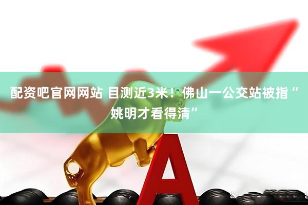 配资吧官网网站 目测近3米！佛山一公交站被指“姚明才看得清”