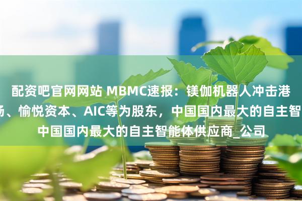 配资吧官网网站 MBMC速报：镁伽机器人冲击港股IPO，创新工场、愉悦资本、AIC等为股东，中国国内最大的自主智能体供应商_公司