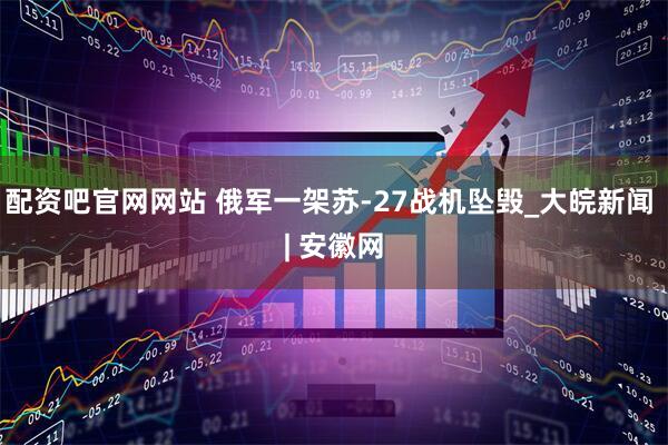 配资吧官网网站 俄军一架苏-27战机坠毁_大皖新闻 | 安徽网