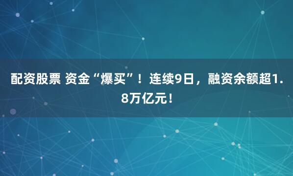 配资股票 资金“爆买”！连续9日，融资余额超1.8万亿元！