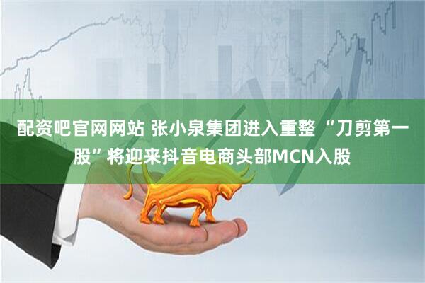 配资吧官网网站 张小泉集团进入重整 “刀剪第一股”将迎来抖音电商头部MCN入股