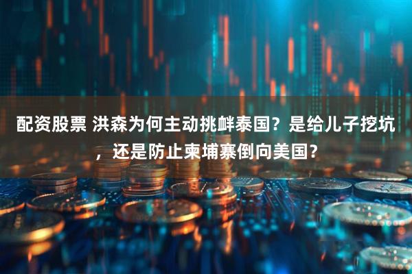配资股票 洪森为何主动挑衅泰国？是给儿子挖坑，还是防止柬埔寨倒向美国？