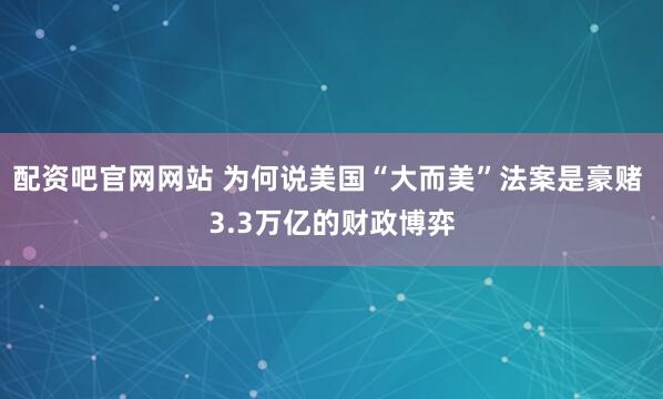 配资吧官网网站 为何说美国“大而美”法案是豪赌 3.3万亿的财政博弈