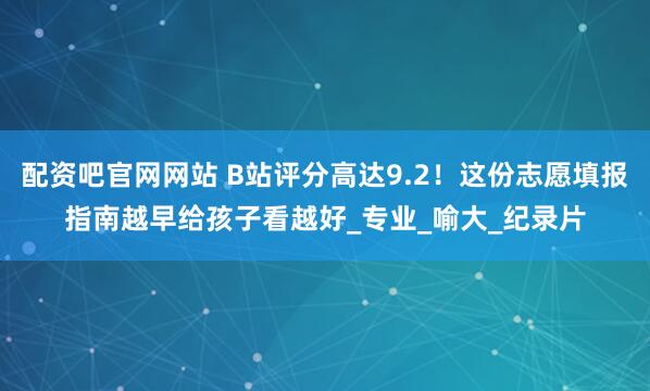 配资吧官网网站 B站评分高达9.2！这份志愿填报指南越早给孩子看越好_专业_喻大_纪录片