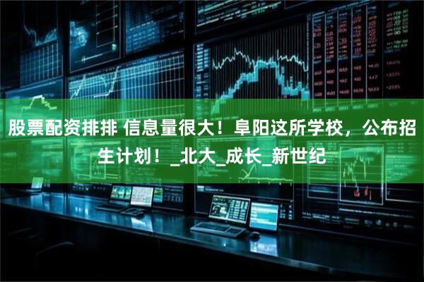 股票配资排排 信息量很大！阜阳这所学校，公布招生计划！_北大_成长_新世纪