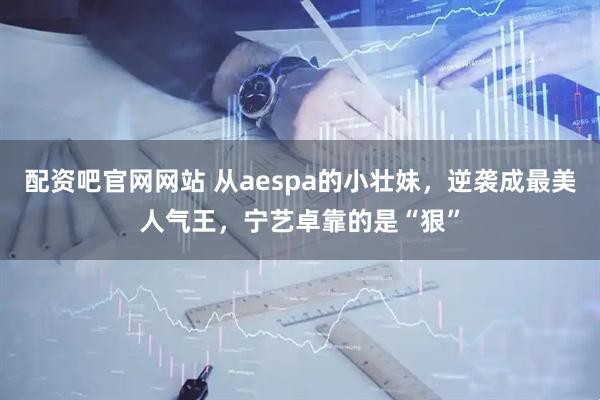 配资吧官网网站 从aespa的小壮妹，逆袭成最美人气王，宁艺卓靠的是“狠”