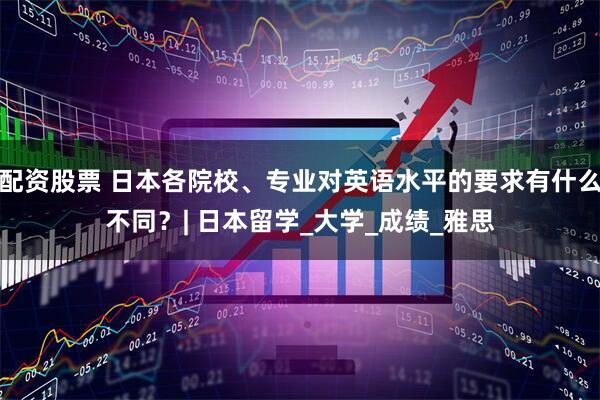 配资股票 日本各院校、专业对英语水平的要求有什么不同？| 日本留学_大学_成绩_雅思