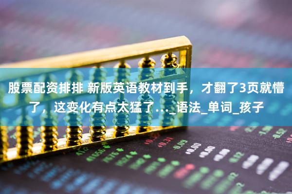 股票配资排排 新版英语教材到手，才翻了3页就懵了，这变化有点太猛了…_语法_单词_孩子