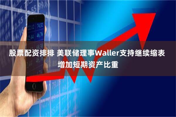 股票配资排排 美联储理事Waller支持继续缩表 增加短期资产比重
