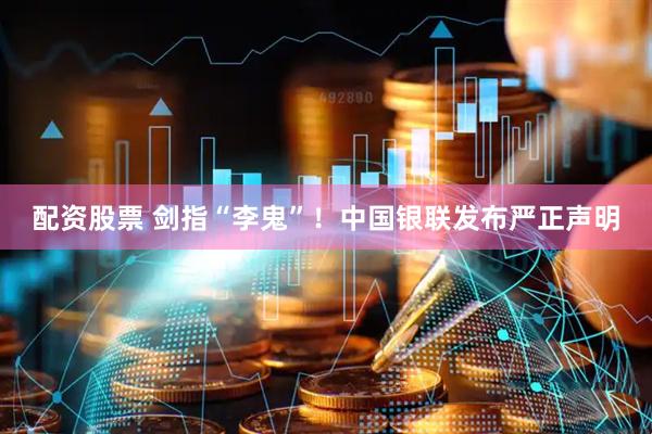 配资股票 剑指“李鬼”！中国银联发布严正声明