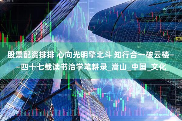 股票配资排排 心向光明擎北斗 知行合一破云楼——四十七载读书治学笔耕录_嵩山_中国_文化