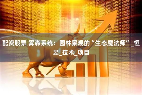 配资股票 雾森系统：园林景观的“生态魔法师”_恒昱_技术_项目