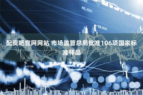 配资吧官网网站 市场监管总局批准106项国家标准样品