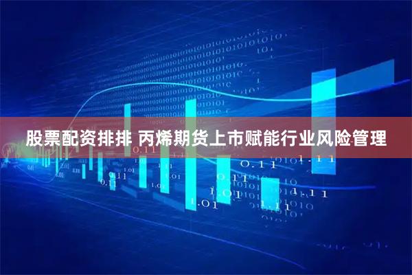 股票配资排排 丙烯期货上市赋能行业风险管理