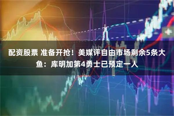 配资股票 准备开抢！美媒评自由市场剩余5条大鱼：库明加第4勇士已预定一人