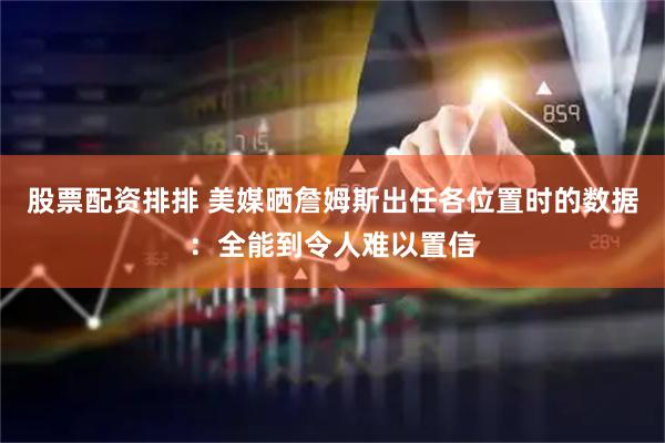 股票配资排排 美媒晒詹姆斯出任各位置时的数据：全能到令人难以置信