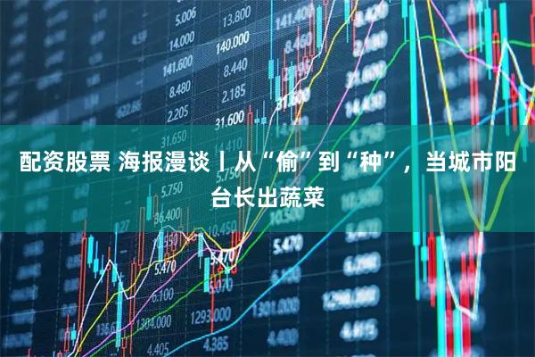 配资股票 海报漫谈丨从“偷”到“种”，当城市阳台长出蔬菜