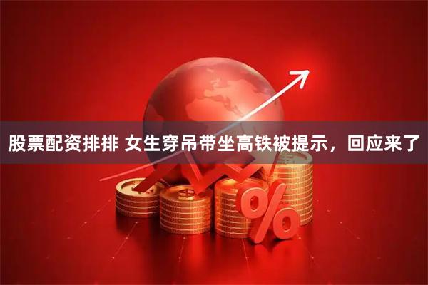 股票配资排排 女生穿吊带坐高铁被提示，回应来了