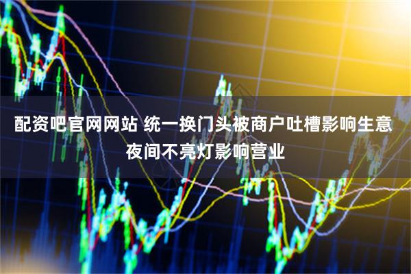 配资吧官网网站 统一换门头被商户吐槽影响生意 夜间不亮灯影响营业