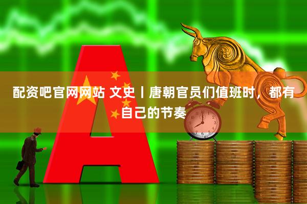 配资吧官网网站 文史丨唐朝官员们值班时，都有自己的节奏