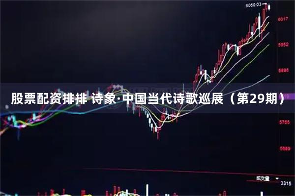 股票配资排排 诗象·中国当代诗歌巡展（第29期）