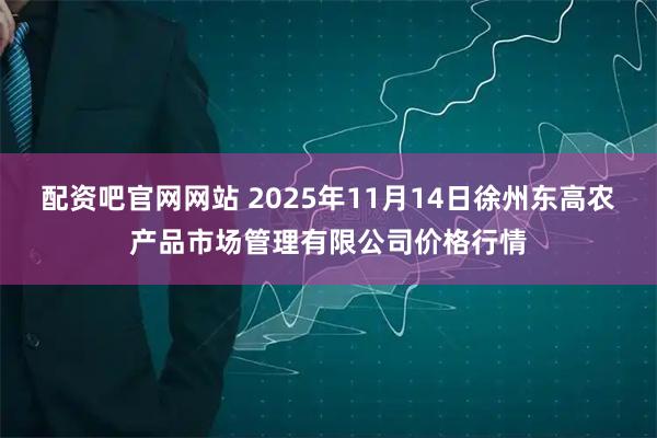 配资吧官网网站 2025年11月14日徐州东高农产品市场管理有限公司价格行情