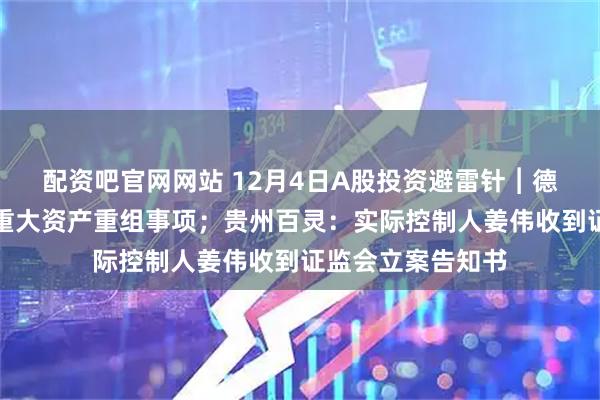 配资吧官网网站 12月4日A股投资避雷针︱德固特：终止筹划重大资产重组事项；贵州百灵：实际控制人姜伟收到证监会立案告知书