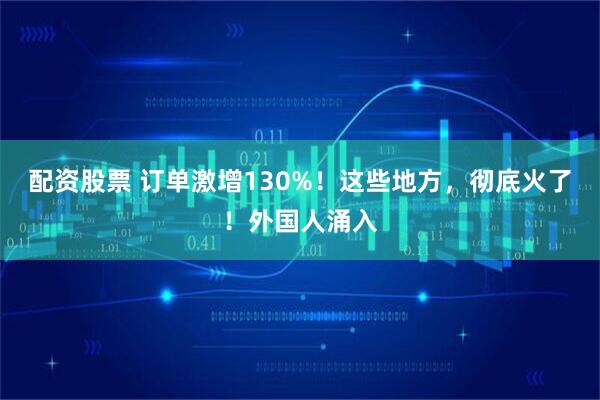 配资股票 订单激增130%！这些地方，彻底火了！外国人涌入