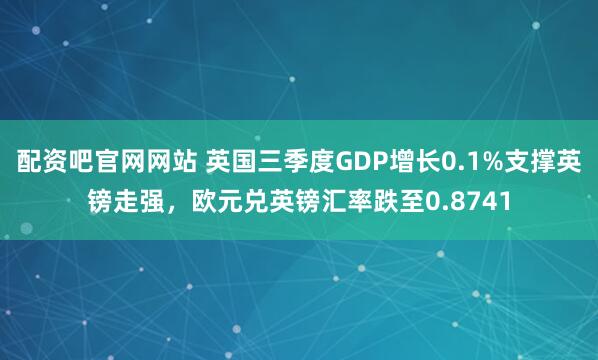配资吧官网网站 英国三季度GDP增长0.1%支撑英镑走强，欧元兑英镑汇率跌至0.8741