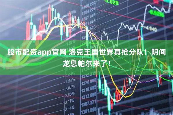 股市配资app官网 洛克王国世界真抢分队！阴间龙息帕尔来了！