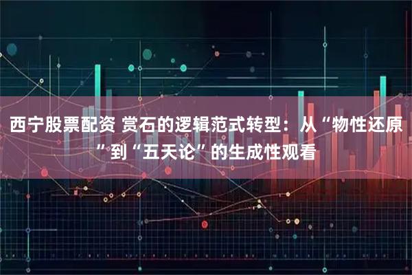 西宁股票配资 赏石的逻辑范式转型：从“物性还原”到“五天论”的生成性观看