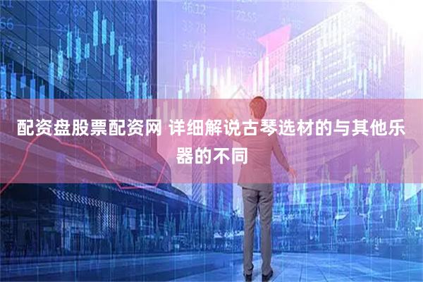 配资盘股票配资网 详细解说古琴选材的与其他乐器的不同